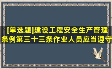 [单选题]《建设工程安全生产管理条例》第三十三条作业人员应当遵守