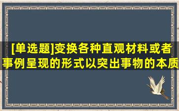 [单选题]变换各种直观材料或者事例呈现的形式,以突出事物的本质特征...