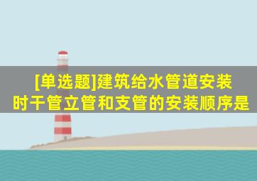 [单选题]建筑给水管道安装时,干管、立管和支管的安装顺序是()。