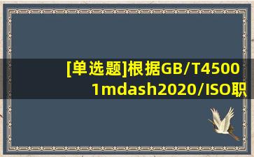 [单选题]根据《GB/T45001—2020/ISO职业健康安全管理体系要求》的...