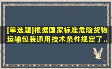 [单选题]根据国家标准《危险货物运输包装通用技术条件》规定了...