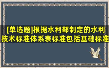 [单选题]根据水利部制定的《水利技术标准体系表》标准包括基础标准