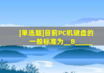 [单选题]目前PC机键盘的一般标准为__B_____。