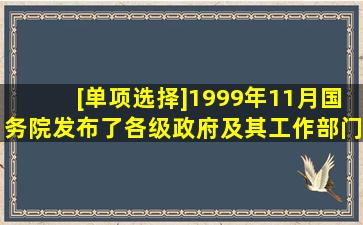 [单项选择]1999年11月国务院发布了(),各级政府及其工作部门加强制度...