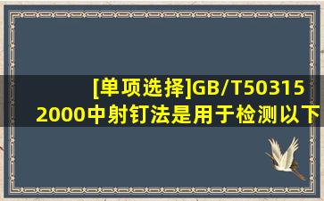 [单项选择]GB/T503152000中,射钉法是用于检测以下哪种测试内容。()...