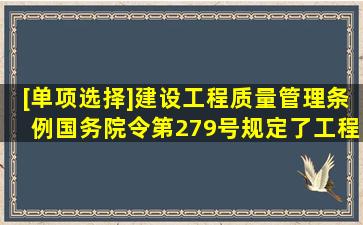 [单项选择]《建设工程质量管理条例》〔国务院令第279号〕规定了工程...