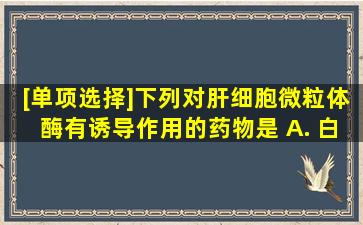 [单项选择]下列对肝细胞微粒体酶有诱导作用的药物是( )A. 白蛋白B. ...