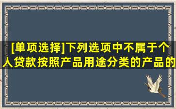 [单项选择]下列选项中,不属于个人贷款按照产品用途分类的产品的是( )...