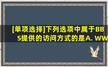 [单项选择]下列选项中,属于BBS提供的访问方式的是()A. WWWB. ...