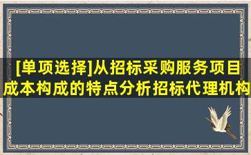 [单项选择]从招标采购服务项目成本构成的特点分析,招标代理机构欲...