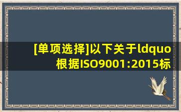 [单项选择]以下关于“根据ISO9001:2015标准实施质量管理体系具有...