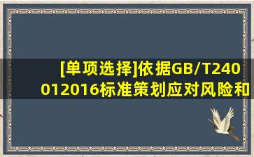 [单项选择]依据GB/T240012016标准,策划应对风险和机遇的措施时,...