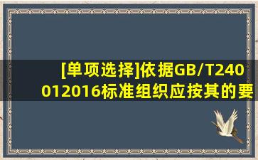 [单项选择]依据GB/T240012016标准,组织应按其()的要求及其建立的...