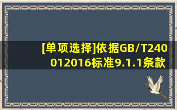 [单项选择]依据GB/T240012016标准9.1.1条款,组织应确定评价其环境...