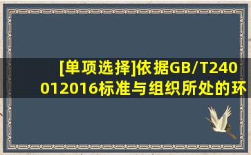 [单项选择]依据GB/T240012016标准与组织所处的环境相关的内部问题