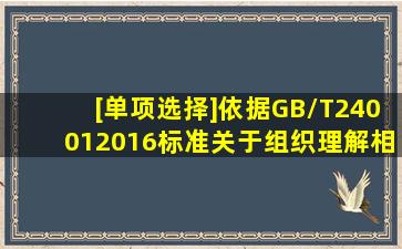 [单项选择]依据GB/T240012016标准关于组织理解相关方的需求和期望