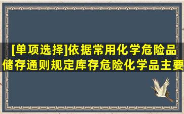 [单项选择]依据《常用化学危险品储存通则》规定,库存危险化学品主要...