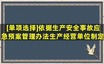 [单项选择]依据《生产安全事故应急预案管理办法》,生产经营单位制定...