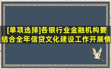 [单项选择]各银行业金融机构要结合全年信贷文化建设工作开展情况,...