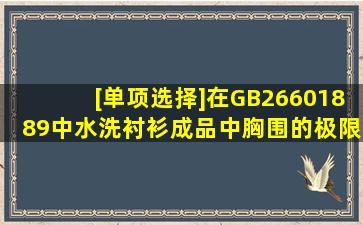 [单项选择]在GB26601889中,水洗衬衫成品中胸围的极限偏差为()。A. ...