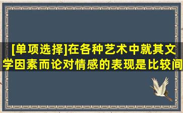 [单项选择]在各种艺术中,就其文学因素而论,()对情感的表现是比较间接...