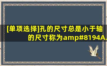 [单项选择]孔的尺寸总是小于轴的尺寸,称为()。 A. 误差;B. 过盈;C. ...