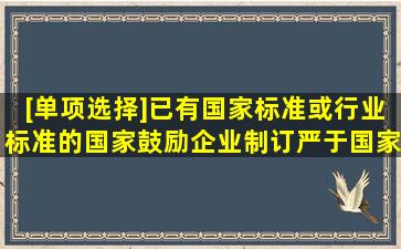 [单项选择]已有国家标准或行业标准的,国家鼓励企业制订严于国家标准...