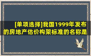 [单项选择]我国1999年发布的房地产估价构架标准的名称是( )。A. 《房...