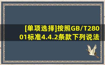 [单项选择]按照GB/T28001标准4.4.2条款,下列说法正确的是()。A. 组织...