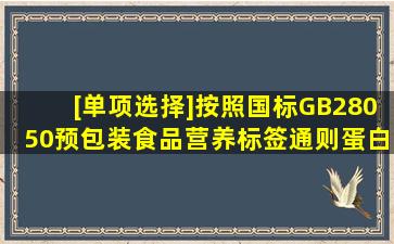 [单项选择]按照国标GB28050《预包装食品营养标签通则》,蛋白质含量...