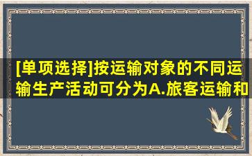 [单项选择]按运输对象的不同运输生产活动可分为。A.旅客运输和...