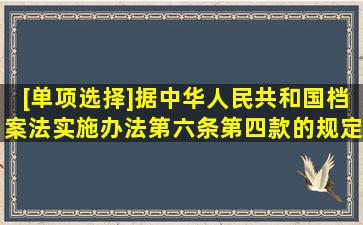 [单项选择]据《中华人民共和国档案法实施办法》第六条第四款的规定,...