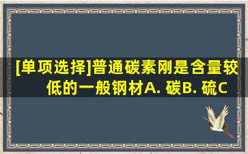 [单项选择]普通碳素刚是含()量较低的一般钢材。A. 碳;B. 硫;C. 磷。