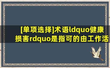 [单项选择]术语“健康损害”是指可()的,由工作活动和(或)工作相关状况...