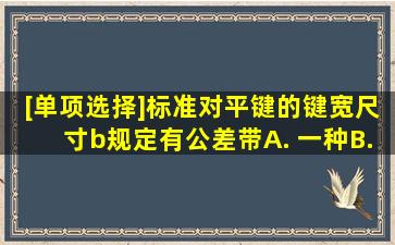 [单项选择]标准对平键的键宽尺寸b规定有()公差带。A. 一种B. 两种C. ...