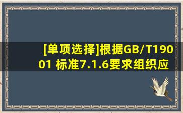 [单项选择]根据GB/T19001 标准7.1.6要求,组织应确定(),以运行过程,并...