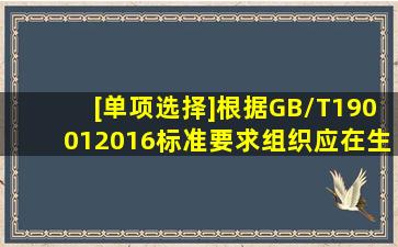 [单项选择]根据GB/T190012016标准要求,组织应在生产和服务提供的...