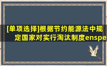 [单项选择]根据《节约能源法》中规定国家对实行淘汰制度。  A....