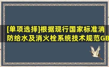 [单项选择]根据现行国家标准《消防给水及消火栓系统技术规范》GB...