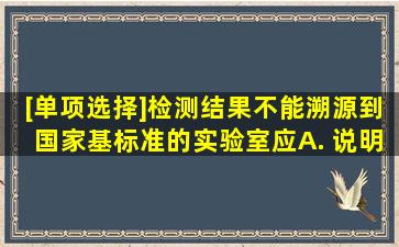 [单项选择]检测结果不能溯源到国家基标准的,实验室应()。A. 说明情况...