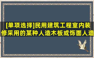 [单项选择]民用建筑工程室内装修采用的某种人造木板或饰面人造木板...