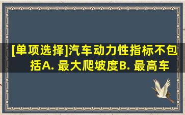 [单项选择]汽车动力性指标不包括()。A. 最大爬坡度B. 最高车速C. 加速...