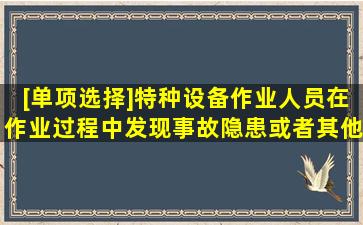 [单项选择]特种设备作业人员在作业过程中发现事故隐患或者其他不...