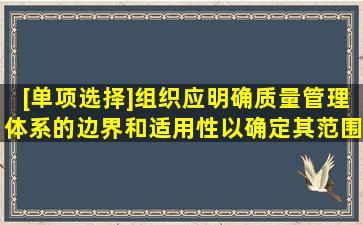 [单项选择]组织应明确质量管理体系的边界和适用性,以确定其范围。在...