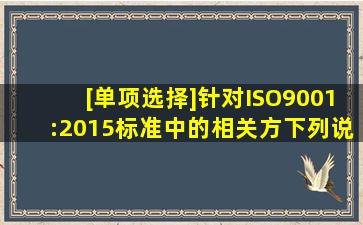 [单项选择]针对ISO9001:2015标准中的相关方,下列说法正确的是()A. ...