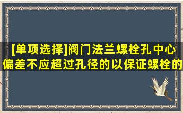 [单项选择]阀门法兰螺栓孔中心偏差不应超过孔径的(),以保证螺栓的...