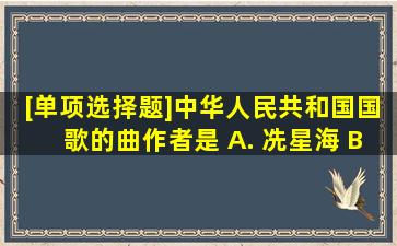 [单项选择题]《中华人民共和国国歌》的曲作者是() A. 冼星海 B...