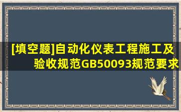 [填空题]《自动化仪表工程施工及验收规范》GB50093规范要求:现场...