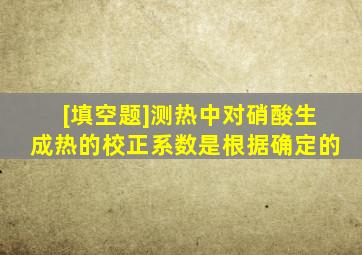 [填空题]测热中对硝酸生成热的校正系数是根据确定的。