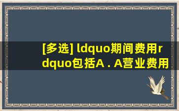 [多选] “期间费用”包括()。A . A、营业费用B . B、制造费用C...